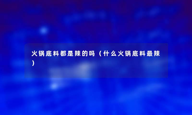 火锅底料都是辣的吗(什么火锅底料辣) 火锅底料都是辣的吗(什么火锅底料辣)