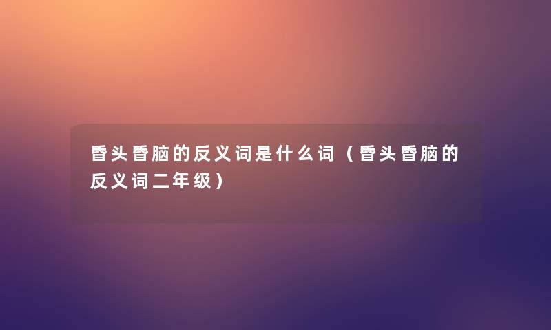 昏头昏脑的反义词是什么词（昏头昏脑的反义词二年级）