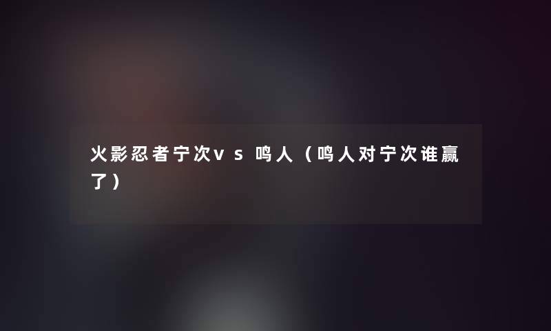 火影忍者宁次vs鸣人(鸣人对宁次谁赢了) 火影忍者宁次vs鸣人(鸣人对宁次谁赢了)