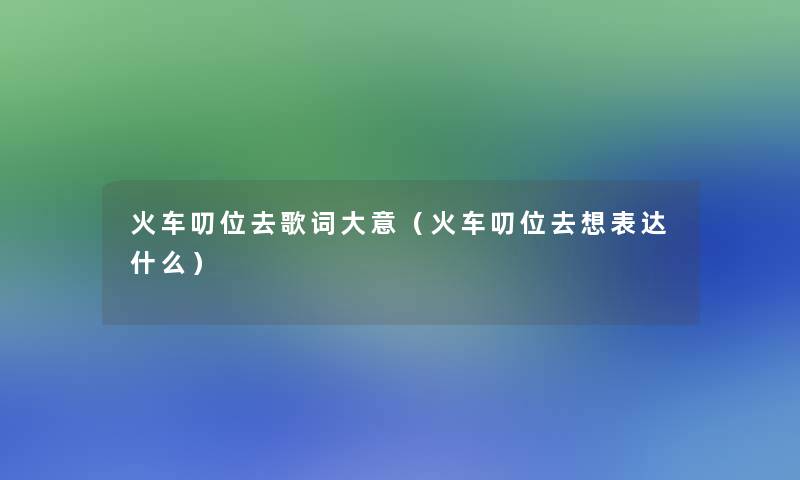 火车叨位去歌词大意(火车叨位去想表达什么) 火车叨位去歌词大意(火车叨位去想表达什么)
