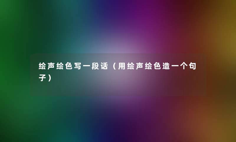绘声绘色写一段话(用绘声绘色造一个句子) 绘声绘色写一段话(用绘声绘色造一个句子)