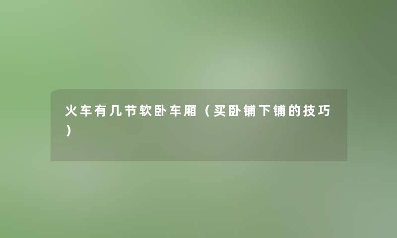火车有几节软卧车厢(买卧铺下铺的技巧) 火车有几节软卧车厢(买卧铺下铺的技巧)