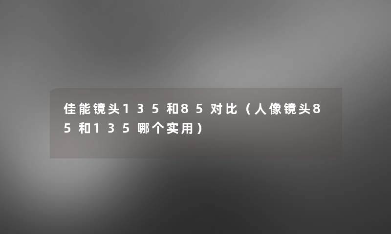 佳能镜头135和85对比(人像镜头85和135哪个实用) 佳能镜头135和85对比(人像镜头85和135哪个实用)