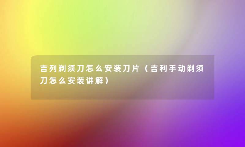 吉列剃须刀怎么安装刀片(吉利手动剃须刀怎么安装讲解) 吉列剃须刀怎么安装刀片(吉利手动剃须刀怎么安装讲解)