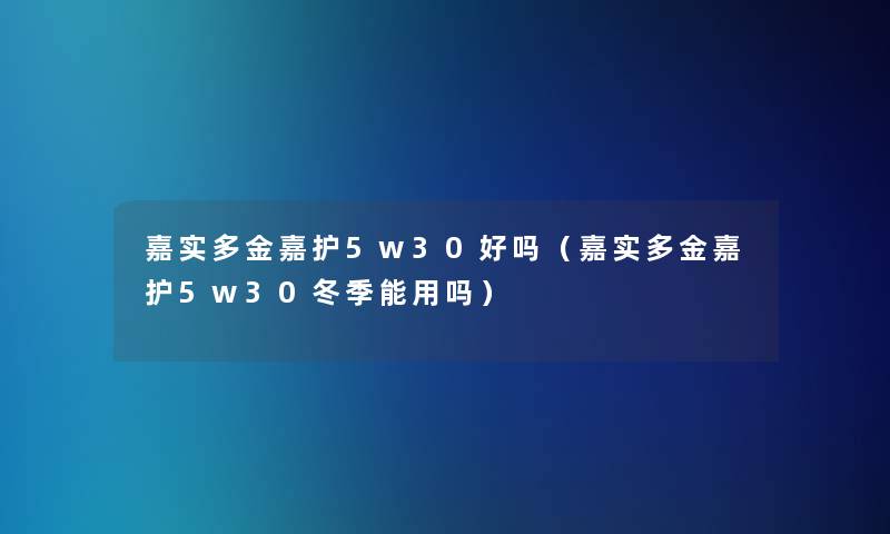 嘉实多金嘉护5w30好吗（嘉实多金嘉护5w30冬季能用吗）