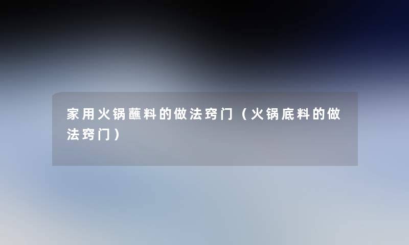 家用火锅蘸料的做法窍门(火锅底料的做法窍门) 家用火锅蘸料的做法窍门(火锅底料的做法窍门)