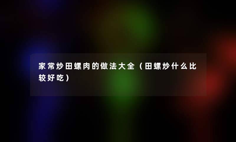 家常炒田螺肉的做法大全(田螺炒什么比较好吃) 家常炒田螺肉的做法大全(田螺炒什么比较好吃)