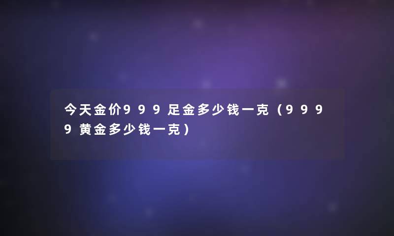 今天金价999足金多少钱一克(9999黄金多少钱一克) 今天金价999足金多少钱一克(9999黄金多少钱一克)