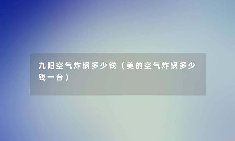 九阳空气炸锅多少钱(美的空气炸锅多少钱一台) 九阳空气炸锅多少钱(美的空气炸锅多少钱一台)