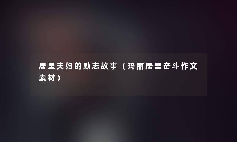 居里夫妇的励志故事（玛丽居里奋斗作文素材）