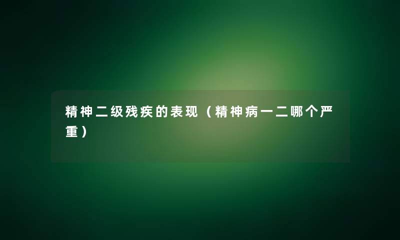 精神二级残疾的表现（精神病一二哪个严重）