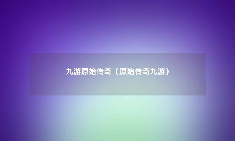 九游原始传奇(原始传奇九游) 九游原始传奇(原始传奇九游)
