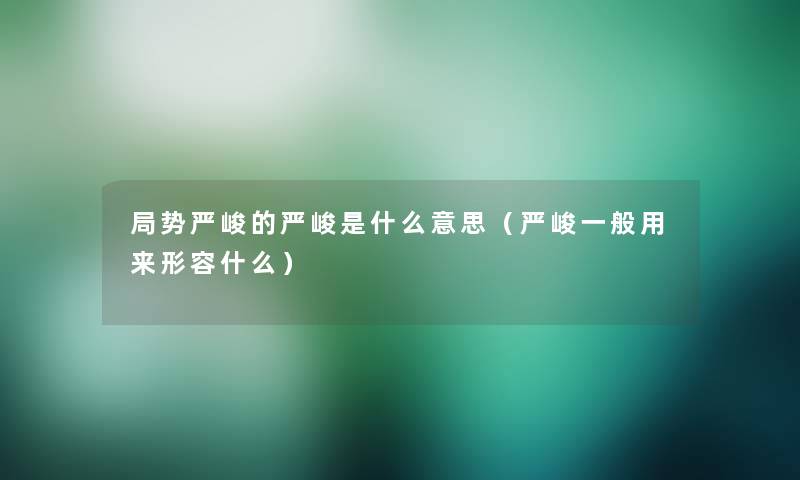 局势严峻的严峻是什么意思（严峻一般用来形容什么）