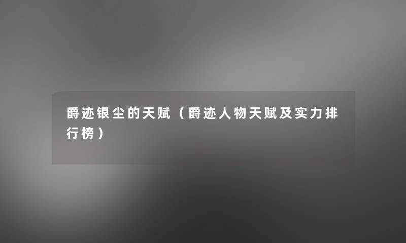 爵迹银尘的天赋(爵迹人物天赋及实力整理榜) 爵迹银尘的天赋(爵迹人物天赋及实力整理榜)
