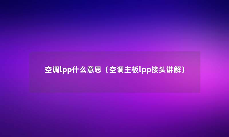 空调lpp什么意思(空调主板lpp接头讲解) 空调lpp什么意思(空调主板lpp接头讲解)