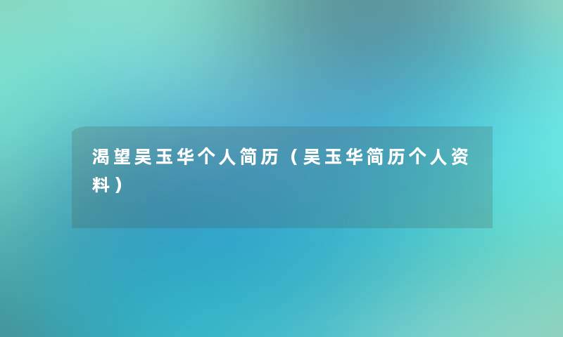 渴望吴玉华个人简历(吴玉华简历个人资料) 渴望吴玉华个人简历(吴玉华简历个人资料)
