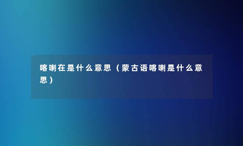 喀喇在是什么意思(蒙古语喀喇是什么意思) 喀喇在是什么意思(蒙古语喀喇是什么意思)