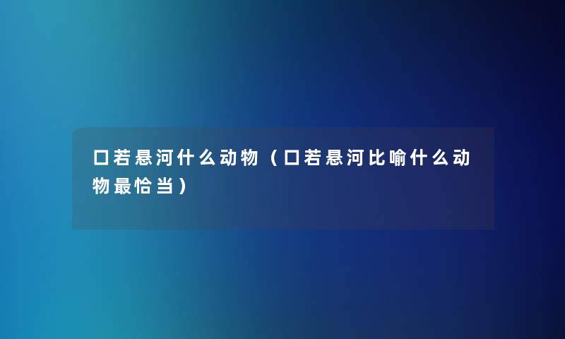 口若悬河什么动物（口若悬河比喻什么动物恰当）