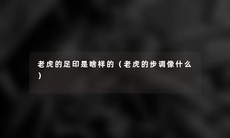 老虎的足印是啥样的(老虎的步调像什么) 老虎的足印是啥样的(老虎的步调像什么)