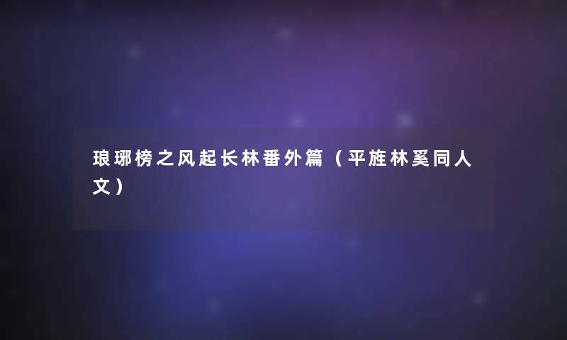 琅琊榜之风起长林番外篇(平旌林奚同人文) 琅琊榜之风起长林番外篇(平旌林奚同人文)