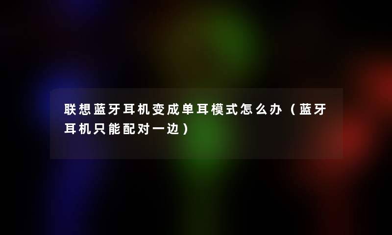 联想蓝牙耳机变成单耳模式怎么办（蓝牙耳机只能配对一边）