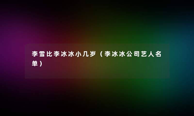 李雪比李冰冰小几岁（李冰冰公司艺人名单）