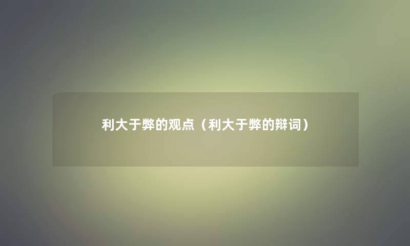 利大于弊的观点(利大于弊的辩词) 利大于弊的观点(利大于弊的辩词)