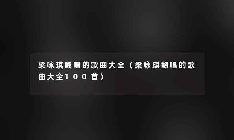 梁咏琪翻唱的歌曲大全(梁咏琪翻唱的歌曲大全几首) 梁咏琪翻唱的歌曲大全(梁咏琪翻唱的歌曲大全几首)