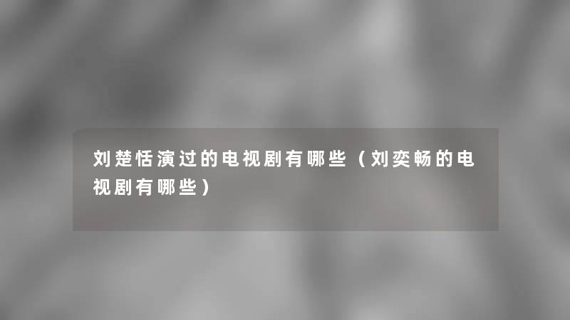 刘楚恬演过的电视剧有哪些(刘奕畅的电视剧有哪些) 刘楚恬演过的电视剧有哪些(刘奕畅的电视剧有哪些)