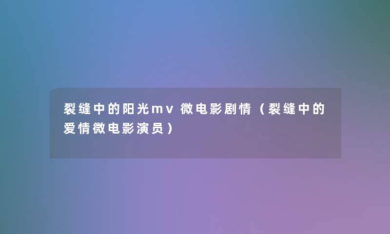 裂缝中的阳光mv微电影剧情(裂缝中的爱情微电影演员) 裂缝中的阳光mv微电影剧情(裂缝中的爱情微电影演员)