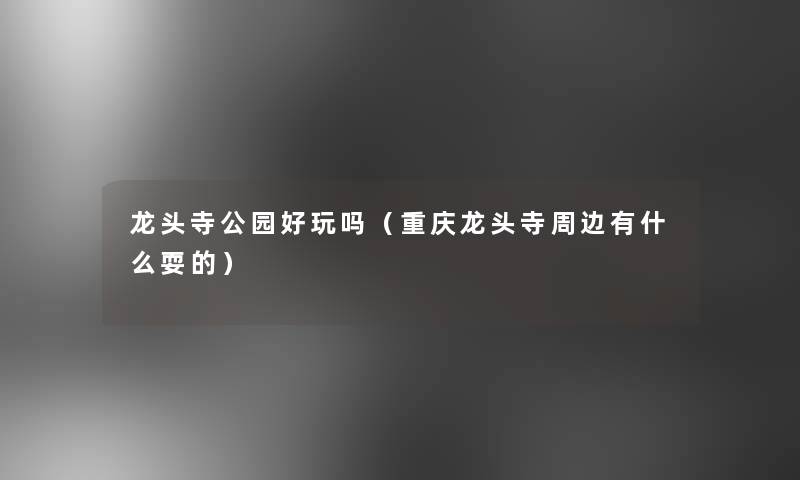 龙头寺公园好玩吗(重庆龙头寺周边有什么耍的) 龙头寺公园好玩吗(重庆龙头寺周边有什么耍的)