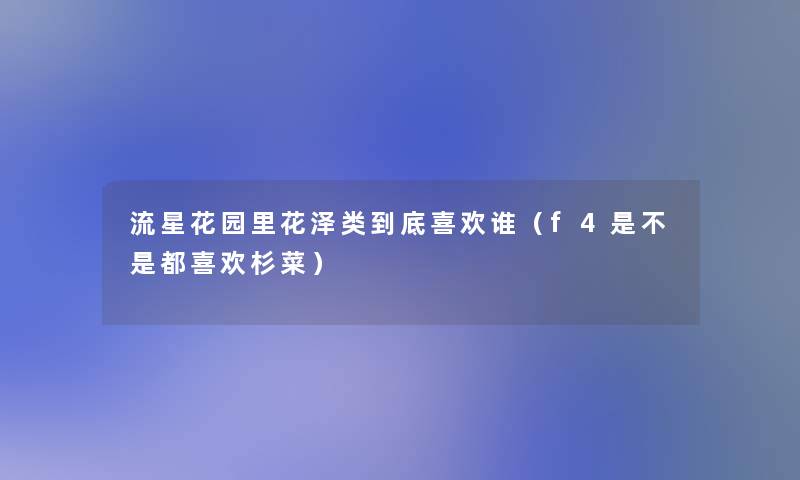 流星花园里花泽类到底喜欢谁(f4是不是都喜欢杉菜) 流星花园里花泽类到底喜欢谁(f4是不是都喜欢杉菜)