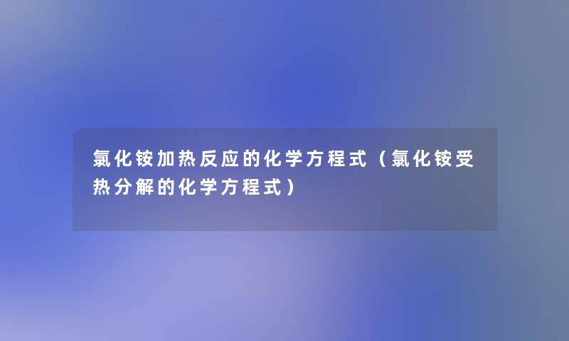 氯化铵加热反应的化学方程式(氯化铵受热分解的化学方程式) 氯化铵加热反应的化学方程式(氯化铵受热分解的化学方程式)