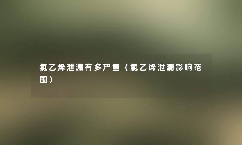 氯乙烯泄漏有多严重（氯乙烯泄漏影响范围）