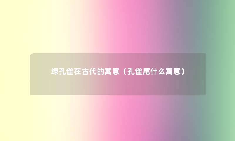 绿孔雀在古代的寓意（孔雀尾什么寓意）
