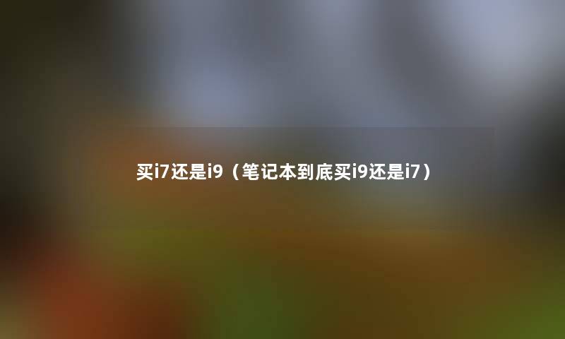 买i7还是i9（笔记本到底买i9还是i7）