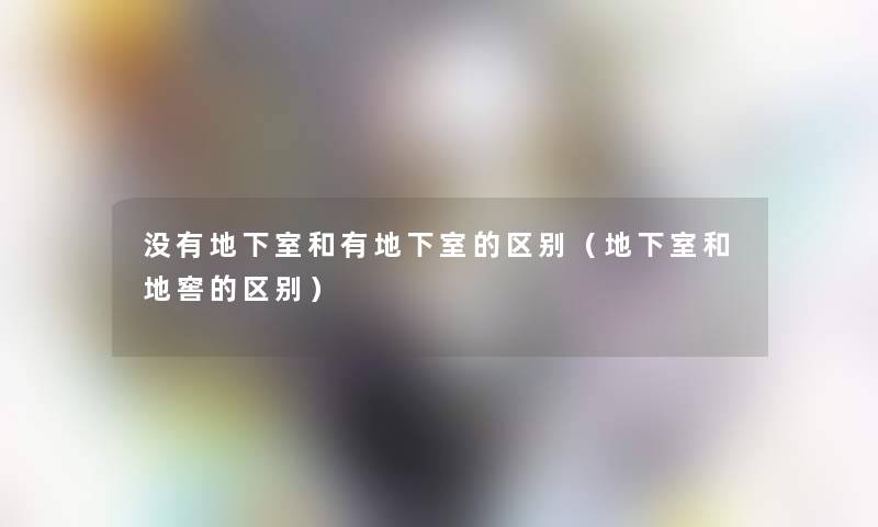 没有地下室和有地下室的区别(地下室和地窖的区别) 没有地下室和有地下室的区别(地下室和地窖的区别)