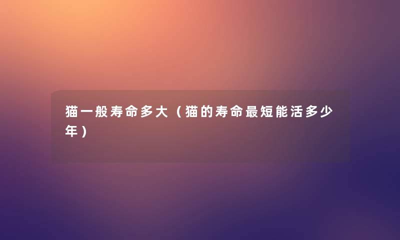 猫一般寿命多大(猫的寿命短能活多少年) 猫一般寿命多大(猫的寿命短能活多少年)