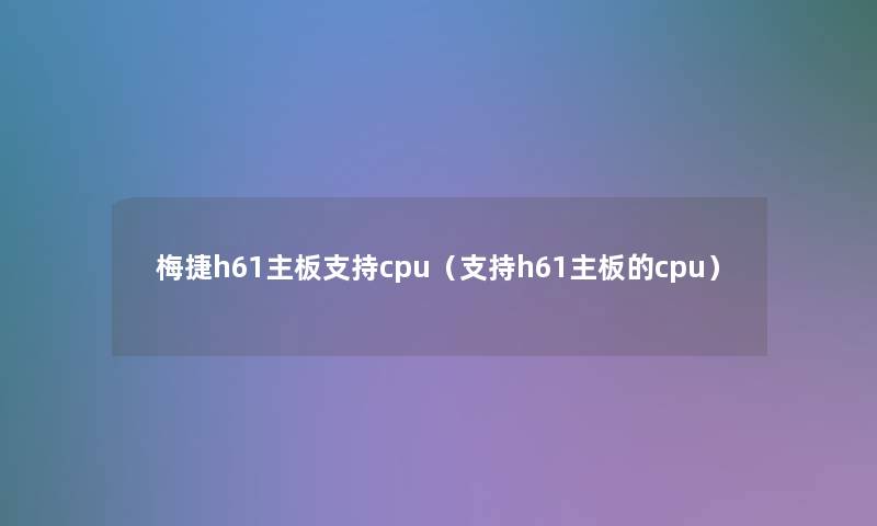 梅捷h61主板支持cpu（支持h61主板的cpu）