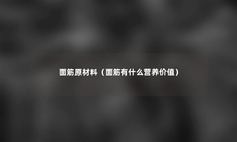 面筋原材料(面筋有什么营养价值) 面筋原材料(面筋有什么营养价值)