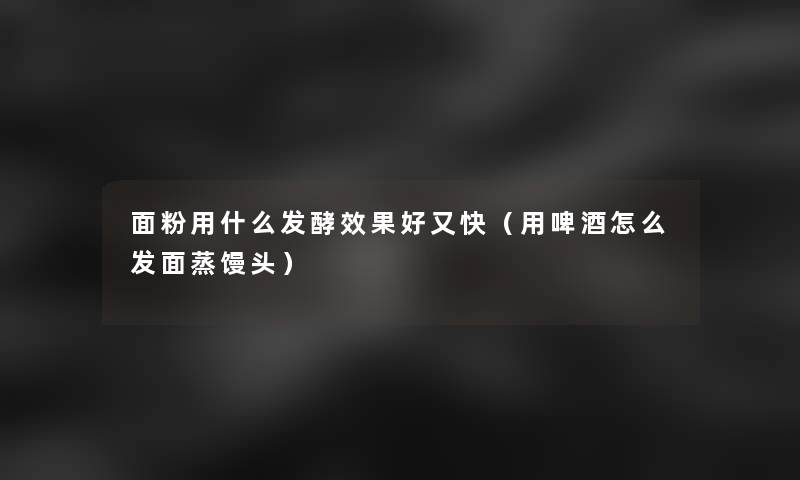 面粉用什么发酵效果好又快（用啤酒怎么发面蒸馒头）