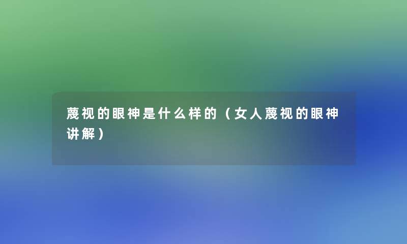 蔑视的眼神是什么样的(女人蔑视的眼神讲解) 蔑视的眼神是什么样的(女人蔑视的眼神讲解)