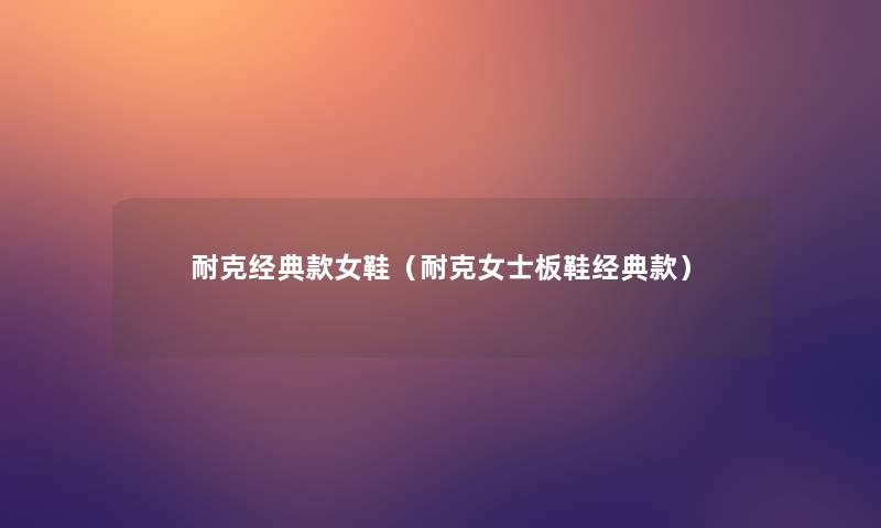 耐克经典款女鞋(耐克女士板鞋经典款) 耐克经典款女鞋(耐克女士板鞋经典款)