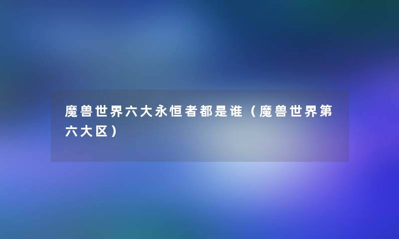魔兽世界六大永恒者都是谁（魔兽世界第六大区）