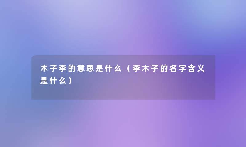 木子李的意思是什么(李木子的名字含义是什么) 木子李的意思是什么(李木子的名字含义是什么)
