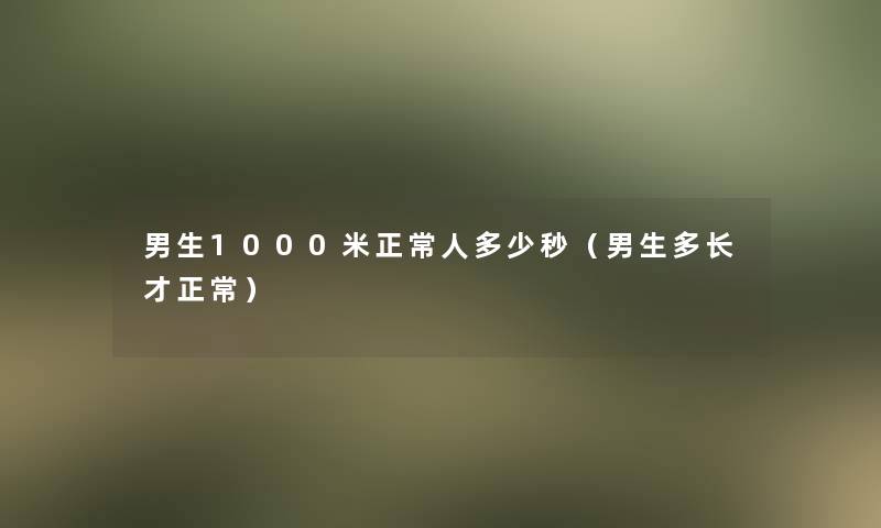 男生1000米正常人多少秒（男生多长才正常）