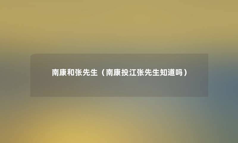 南康和张先生(南康投江张先生知道吗) 南康和张先生(南康投江张先生知道吗)