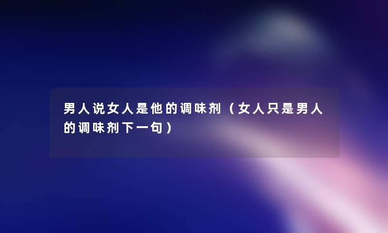男人说女人是他的调味剂(女人只是男人的调味剂下一句) 男人说女人是他的调味剂(女人只是男人的调味剂下一句)