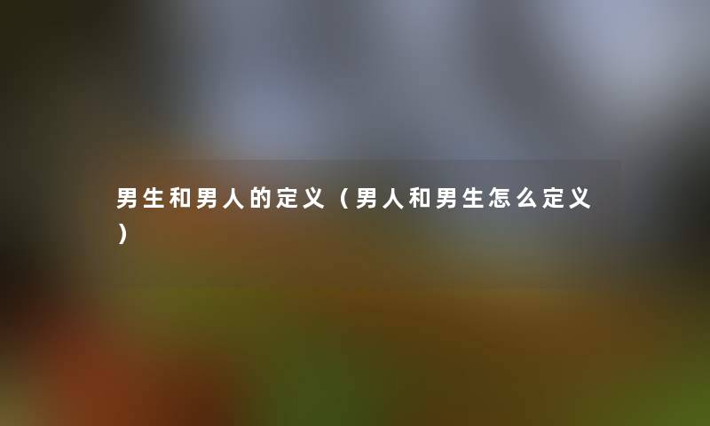 男生和男人的定义(男人和男生怎么定义) 男生和男人的定义(男人和男生怎么定义)