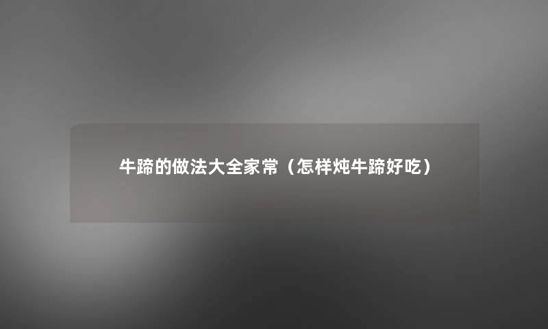 牛蹄的做法大全家常(怎样炖牛蹄好吃) 牛蹄的做法大全家常(怎样炖牛蹄好吃)